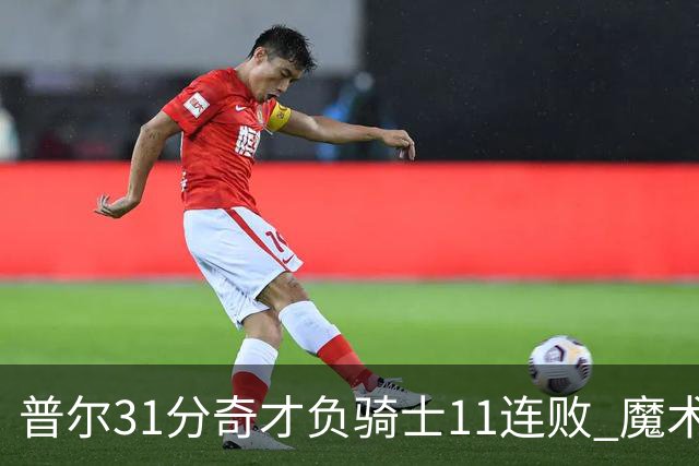 普尔31分奇才负骑士11连败 魔术负老鹰止3连胜